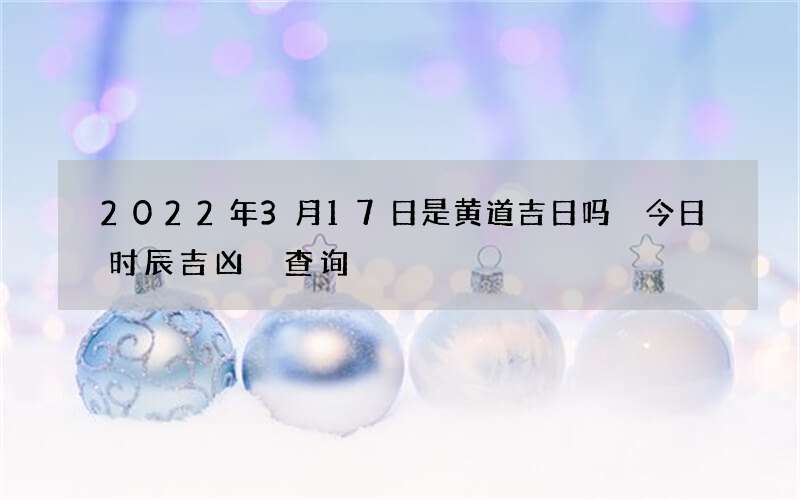 2022年3月17日是黄道吉日吗 今日时辰吉凶 查询